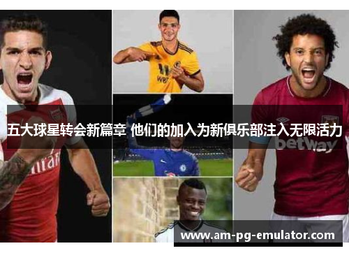 五大球星转会新篇章 他们的加入为新俱乐部注入无限活力