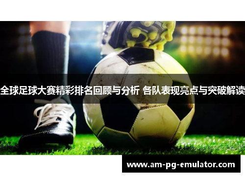 全球足球大赛精彩排名回顾与分析 各队表现亮点与突破解读