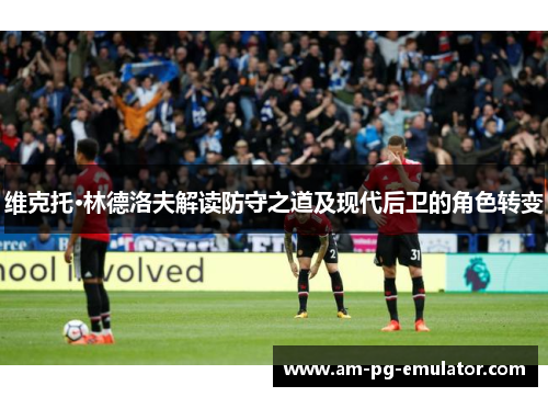维克托·林德洛夫解读防守之道及现代后卫的角色转变
