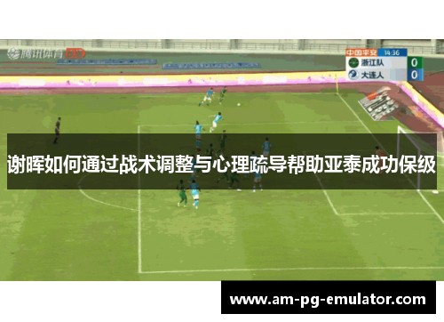 谢晖如何通过战术调整与心理疏导帮助亚泰成功保级 谢晖如何通过战术调整与心理疏导帮助亚泰成功保级