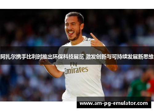 阿扎尔携手比利时推出环保科技展览 激发创新与可持续发展新思维