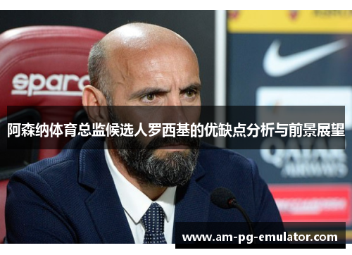 阿森纳体育总监候选人罗西基的优缺点分析与前景展望 阿森纳体育总监候选人罗西基的优缺点分析与前景展望