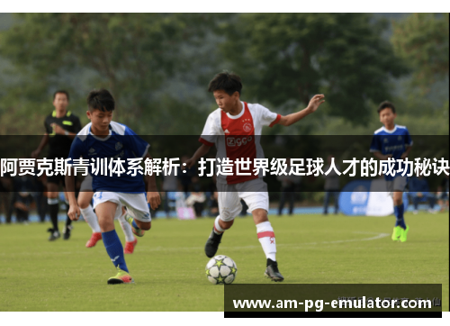 阿贾克斯青训体系解析：打造世界级足球人才的成功秘诀