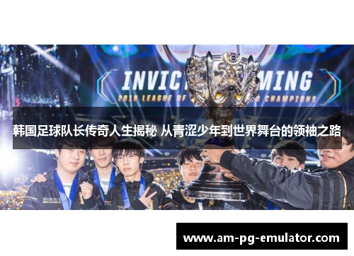 韩国足球队长传奇人生揭秘 从青涩少年到世界舞台的领袖之路 韩国足球队长传奇人生揭秘 从青涩少年到世界舞台的领袖之路