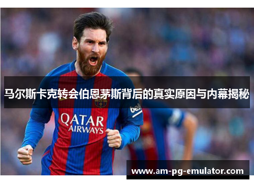 马尔斯卡克转会伯恩茅斯背后的真实原因与内幕揭秘