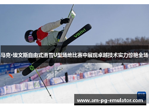 马克·埃文斯自由式滑雪U型场地比赛中展现卓越技术实力惊艳全场 马克·埃文斯自由式滑雪U型场地比赛中展现卓越技术实力惊艳全场