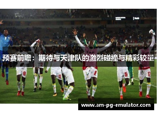 预赛前瞻：期待与天津队的激烈碰撞与精彩较量