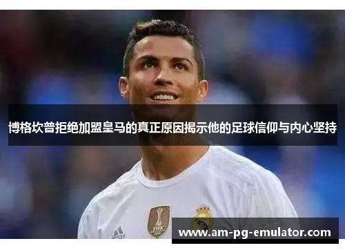博格坎普拒绝加盟皇马的真正原因揭示他的足球信仰与内心坚持 博格坎普拒绝加盟皇马的真正原因揭示他的足球信仰与内心坚持