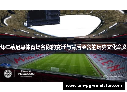 拜仁慕尼黑体育场名称的变迁与背后蕴含的历史文化意义 拜仁慕尼黑体育场名称的变迁与背后蕴含的历史文化意义