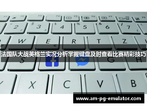 法国队大战英格兰实况分析掌握键盘及时查看比赛精彩技巧