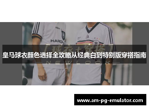皇马球衣颜色选择全攻略从经典白到特别版穿搭指南