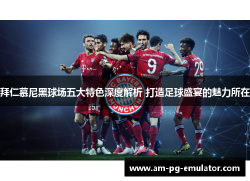 拜仁慕尼黑球场五大特色深度解析 打造足球盛宴的魅力所在