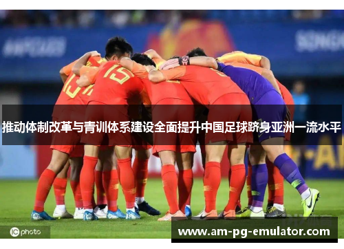 推动体制改革与青训体系建设全面提升中国足球跻身亚洲一流水平