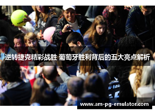 逆转捷克精彩战胜 葡萄牙胜利背后的五大亮点解析 逆转捷克精彩战胜 葡萄牙胜利背后的五大亮点解析