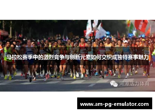 马拉松赛季中的激烈竞争与创新元素如何交织成独特赛事魅力