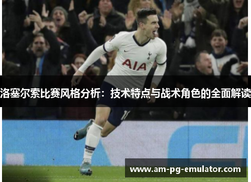 洛塞尔索比赛风格分析：技术特点与战术角色的全面解读