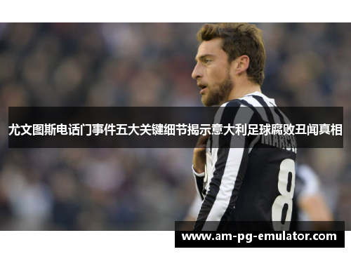 尤文图斯电话门事件五大关键细节揭示意大利足球腐败丑闻真相