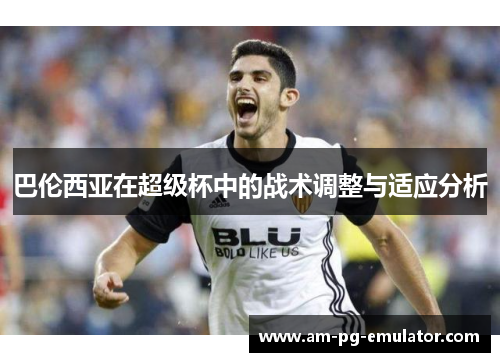 巴伦西亚在超级杯中的战术调整与适应分析 巴伦西亚在超级杯中的战术调整与适应分析