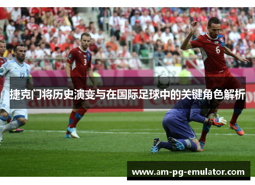 捷克门将历史演变与在国际足球中的关键角色解析 捷克门将历史演变与在国际足球中的关键角色解析