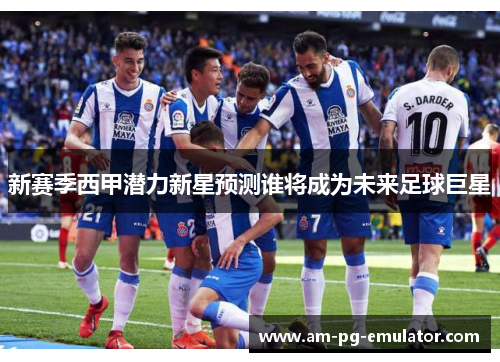 新赛季西甲潜力新星预测谁将成为未来足球巨星 新赛季西甲潜力新星预测谁将成为未来足球巨星