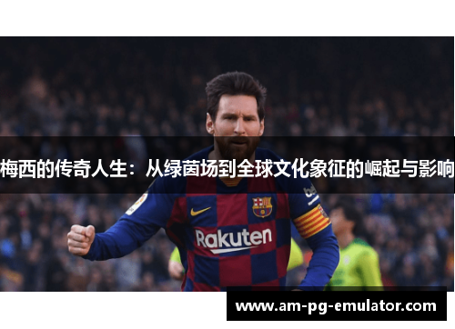 梅西的传奇人生：从绿茵场到全球文化象征的崛起与影响