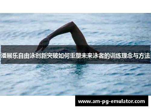 潘展乐自由泳创新突破如何重塑未来泳者的训练理念与方法 潘展乐自由泳创新突破如何重塑未来泳者的训练理念与方法