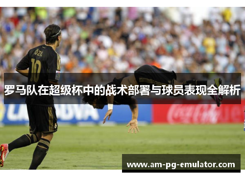 罗马队在超级杯中的战术部署与球员表现全解析