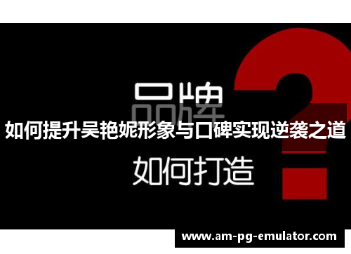 如何提升吴艳妮形象与口碑实现逆袭之道