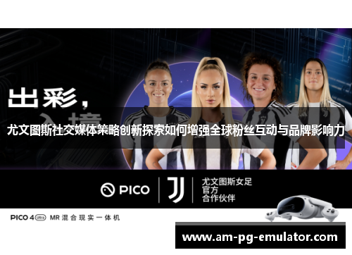 尤文图斯社交媒体策略创新探索如何增强全球粉丝互动与品牌影响力