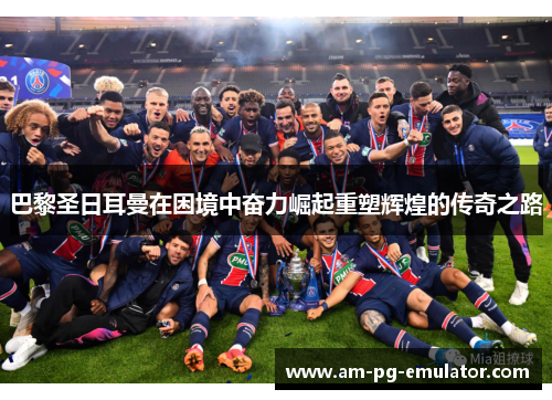 巴黎圣日耳曼在困境中奋力崛起重塑辉煌的传奇之路