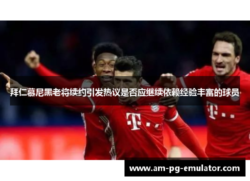 拜仁慕尼黑老将续约引发热议是否应继续依赖经验丰富的球员