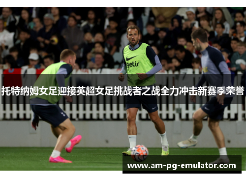 托特纳姆女足迎接英超女足挑战者之战全力冲击新赛季荣誉