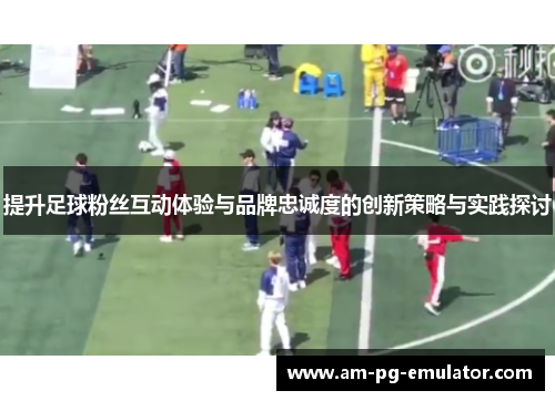 提升足球粉丝互动体验与品牌忠诚度的创新策略与实践探讨