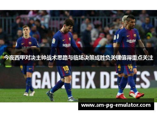 今夜西甲对决主帅战术思路与临场决策成胜负关键值得重点关注