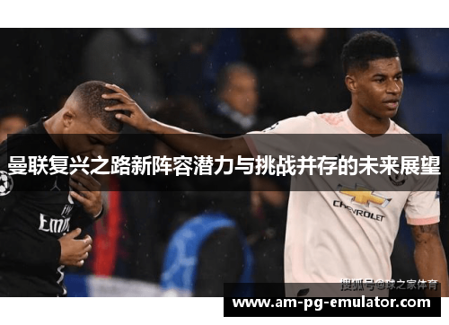 曼联复兴之路新阵容潜力与挑战并存的未来展望