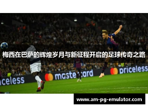 梅西在巴萨的辉煌岁月与新征程开启的足球传奇之路