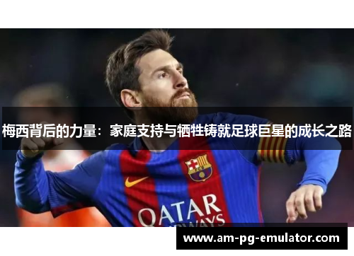 梅西背后的力量:家庭支持与牺牲铸就足球巨星的成长之路 梅西背后的力量:家庭支持与牺牲铸就足球巨星的成长之路