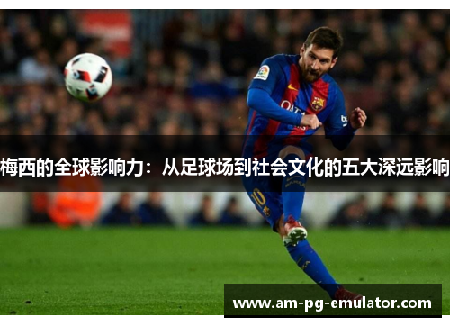 梅西的全球影响力:从足球场到社会文化的五大深远影响 梅西的全球影响力:从足球场到社会文化的五大深远影响