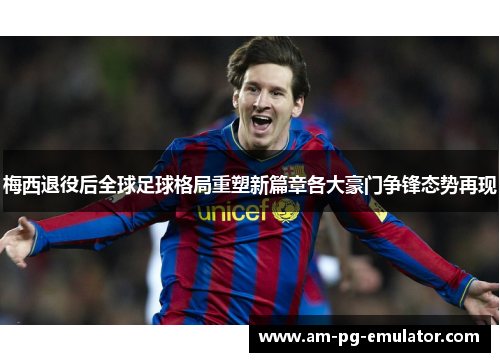 梅西退役后全球足球格局重塑新篇章各大豪门争锋态势再现 梅西退役后全球足球格局重塑新篇章各大豪门争锋态势再现