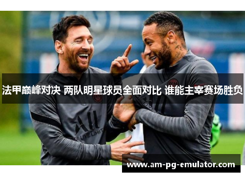 法甲巅峰对决 两队明星球员全面对比 谁能主宰赛场胜负