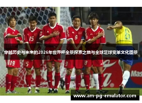 穿越历史与未来的2026年世界杯全景探索之旅与全球足球变革文化图景