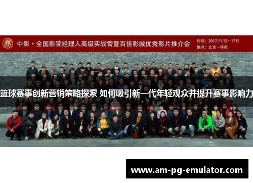 篮球赛事创新营销策略探索 如何吸引新一代年轻观众并提升赛事影响力 篮球赛事创新营销策略探索 如何吸引新一代年轻观众并提升赛事影响力