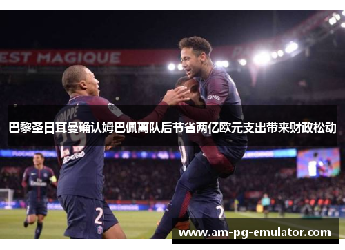 巴黎圣日耳曼确认姆巴佩离队后节省两亿欧元支出带来财政松动 巴黎圣日耳曼确认姆巴佩离队后节省两亿欧元支出带来财政松动