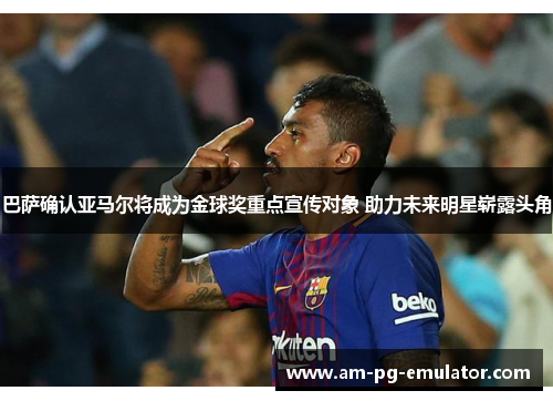 巴萨确认亚马尔将成为金球奖重点宣传对象 助力未来明星崭露头角 巴萨确认亚马尔将成为金球奖重点宣传对象 助力未来明星崭露头角