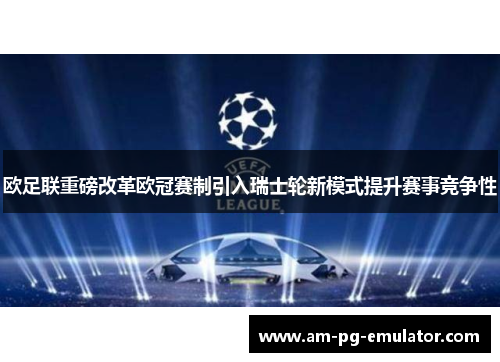 欧足联重磅改革欧冠赛制引入瑞士轮新模式提升赛事竞争性 欧足联重磅改革欧冠赛制引入瑞士轮新模式提升赛事竞争性