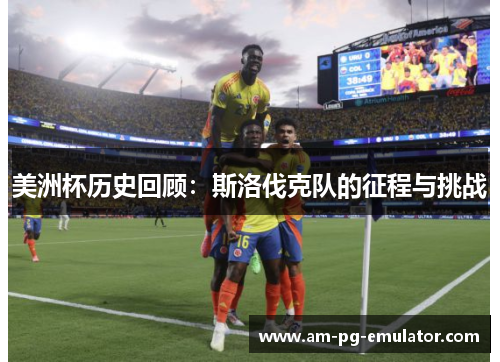 美洲杯历史回顾:斯洛伐克队的征程与挑战 美洲杯历史回顾:斯洛伐克队的征程与挑战