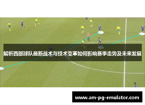 解析西部球队最新战术与技术变革如何影响赛季走势及未来发展