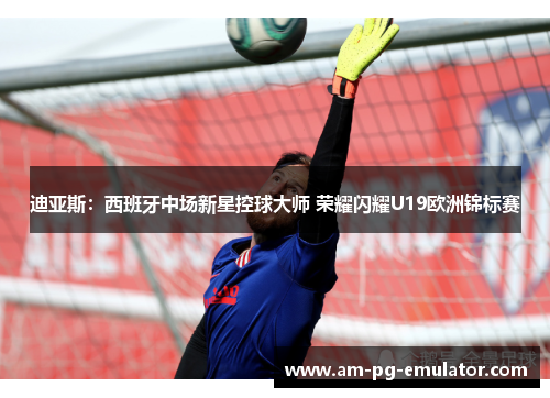 迪亚斯：西班牙中场新星控球大师 荣耀闪耀U19欧洲锦标赛