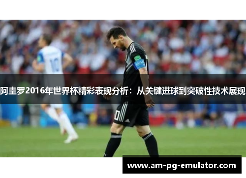 阿圭罗2016年世界杯精彩表现分析：从关键进球到突破性技术展现
