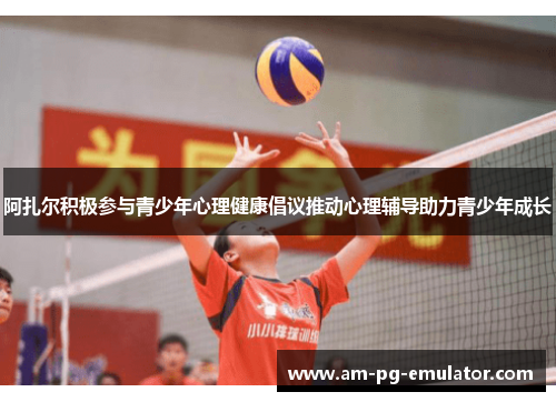 阿扎尔积极参与青少年心理健康倡议推动心理辅导助力青少年成长